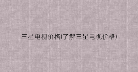 “三星电视价格(了解三星电视价格)