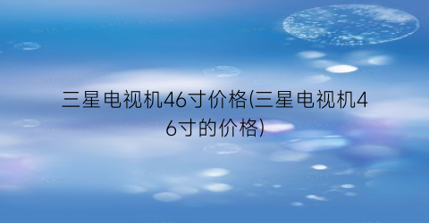 “三星电视机46寸价格(三星电视机46寸的价格)