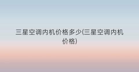 三星空调内机价格多少(三星空调内机价格)