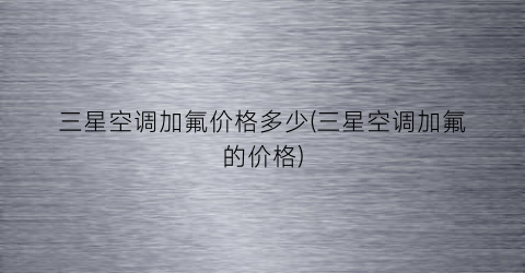 “三星空调加氟价格多少(三星空调加氟的价格)