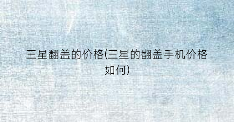 三星翻盖的价格(三星的翻盖手机价格如何)