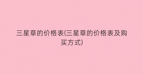 三星草的价格表(三星草的价格表及购买方式)