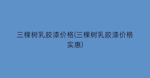 三棵树乳胶漆价格(三棵树乳胶漆价格实惠)