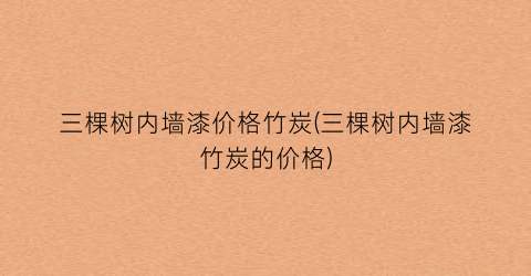 三棵树内墙漆价格竹炭(三棵树内墙漆竹炭的价格)