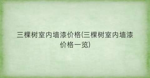 三棵树室内墙漆价格(三棵树室内墙漆价格一览)