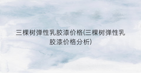 三棵树弹性乳胶漆价格(三棵树弹性乳胶漆价格分析)