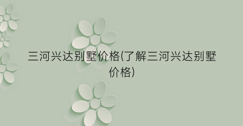 三河兴达别墅价格(了解三河兴达别墅价格)