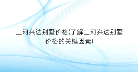 三河兴达别墅价格(了解三河兴达别墅价格的关键因素)
