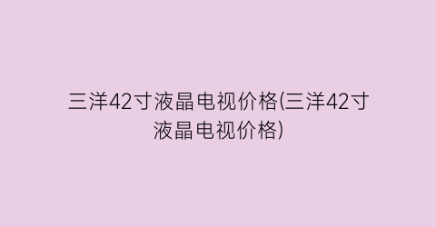 三洋42寸液晶电视价格(三洋42寸液晶电视价格)
