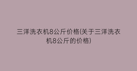 “三洋洗衣机8公斤价格(关于三洋洗衣机8公斤的价格)