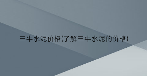 三牛水泥价格(了解三牛水泥的价格)