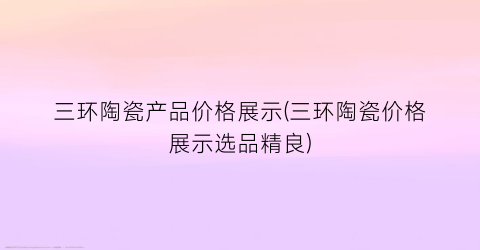 三环陶瓷产品价格展示(三环陶瓷价格展示选品精良)