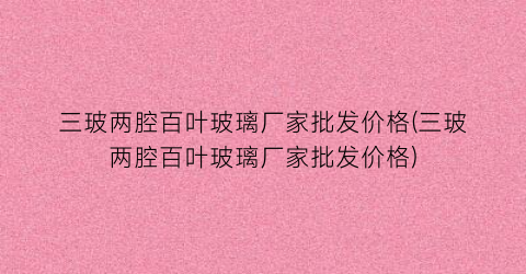 三玻两腔百叶玻璃厂家批发价格(三玻两腔百叶玻璃厂家批发价格)