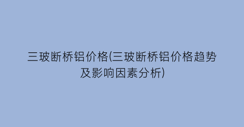 三玻断桥铝价格(三玻断桥铝价格趋势及影响因素分析)