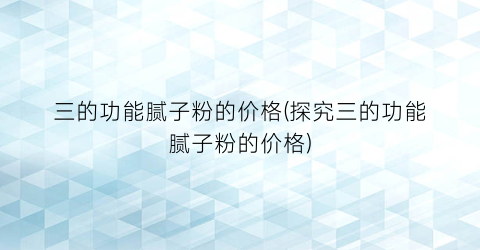 三的功能腻子粉的价格(探究三的功能腻子粉的价格)