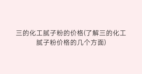 “三的化工腻子粉的价格(了解三的化工腻子粉价格的几个方面)
