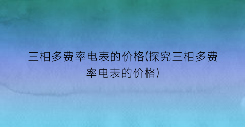 “三相多费率电表的价格(探究三相多费率电表的价格)