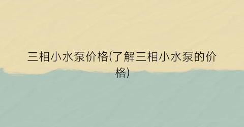 三相小水泵价格(了解三相小水泵的价格)