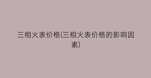 “三相火表价格(三相火表价格的影响因素)