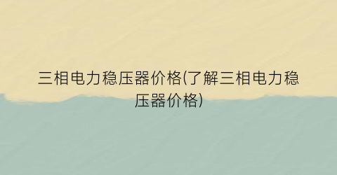 三相电力稳压器价格(了解三相电力稳压器价格)