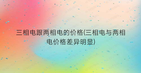 三相电跟两相电的价格(三相电与两相电价格差异明显)