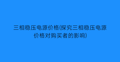 三相稳压电源价格(探究三相稳压电源价格对购买者的影响)