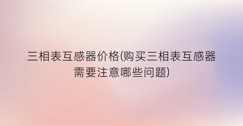 三相表互感器价格(购买三相表互感器需要注意哪些问题)