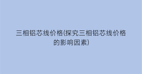 “三相铝芯线价格(探究三相铝芯线价格的影响因素)