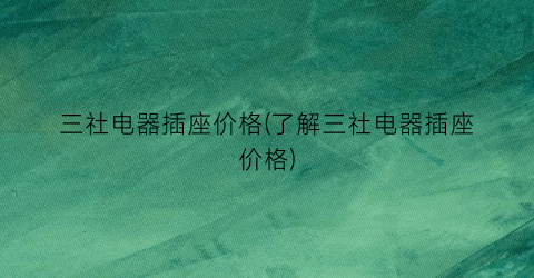 三社电器插座价格(了解三社电器插座价格)