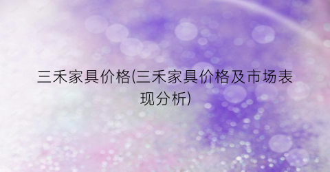 三禾家具价格(三禾家具价格及市场表现分析)