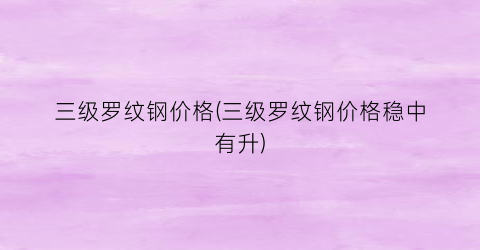 三级罗纹钢价格(三级罗纹钢价格稳中有升)