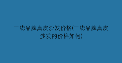 三线品牌真皮沙发价格(三线品牌真皮沙发的价格如何)