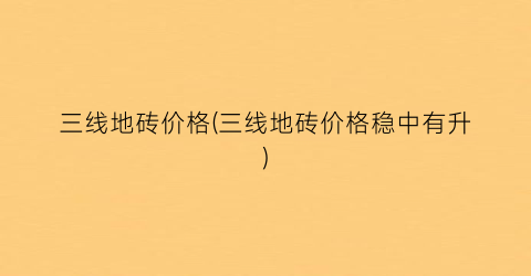 三线地砖价格(三线地砖价格稳中有升)