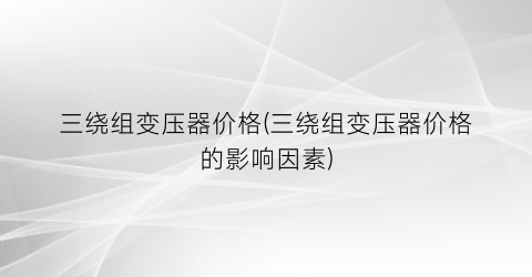 三绕组变压器价格(三绕组变压器价格的影响因素)