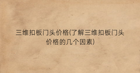 三维扣板门头价格(了解三维扣板门头价格的几个因素)