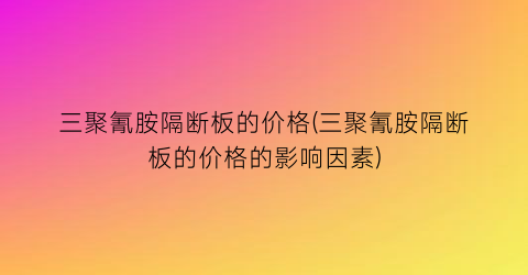 三聚氰胺隔断板的价格(三聚氰胺隔断板的价格的影响因素)