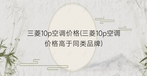 三菱10p空调价格(三菱10p空调价格高于同类品牌)
