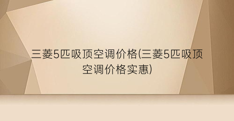 三菱5匹吸顶空调价格(三菱5匹吸顶空调价格实惠)