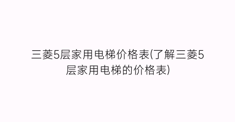 三菱5层家用电梯价格表(了解三菱5层家用电梯的价格表)