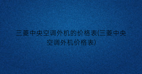 三菱中央空调外机的价格表(三菱中央空调外机价格表)