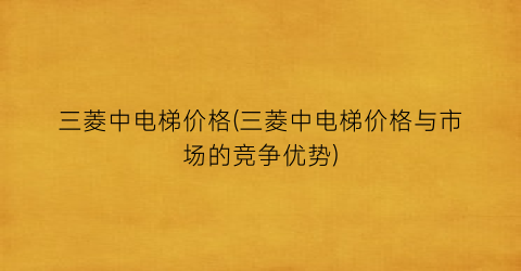 三菱中电梯价格(三菱中电梯价格与市场的竞争优势)