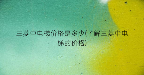 三菱中电梯价格是多少(了解三菱中电梯的价格)