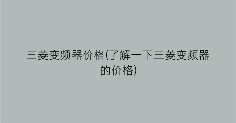 三菱变频器价格(了解一下三菱变频器的价格)