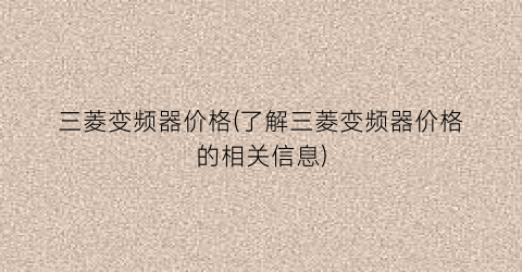 三菱变频器价格(了解三菱变频器价格的相关信息)