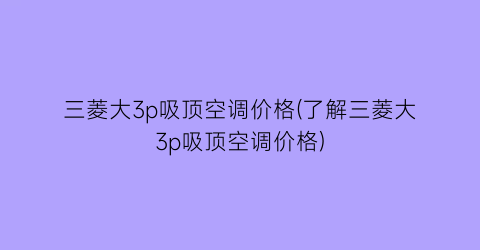 三菱大3p吸顶空调价格(了解三菱大3p吸顶空调价格)