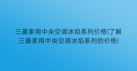 三菱家用中央空调冰焰系列价格(了解三菱家用中央空调冰焰系列的价格)