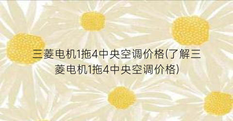 三菱电机1拖4中央空调价格(了解三菱电机1拖4中央空调价格)