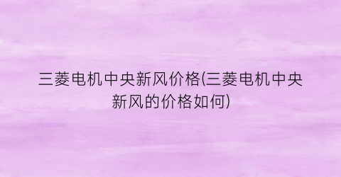 三菱电机中央新风价格(三菱电机中央新风的价格如何)