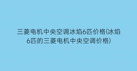 “三菱电机中央空调冰焰6匹价格(冰焰6匹的三菱电机中央空调价格)