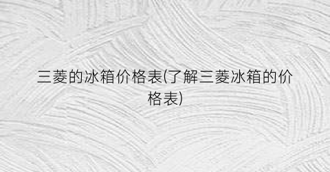 三菱的冰箱价格表(了解三菱冰箱的价格表)